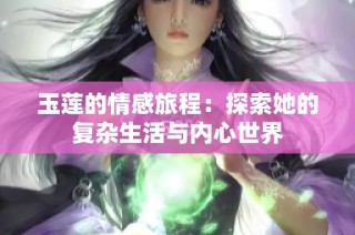 玉莲的情感旅程：探索她的复杂生活与内心世界