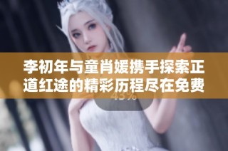 李初年与童肖媛携手探索正道红途的精彩历程尽在免费阅读中