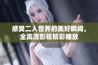感受二人世界的美好瞬间，全高清影视精彩播放