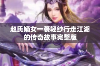 赵氏嫡女一袭轻纱行走江湖的传奇故事完整版