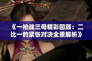 《一枪战三母精彩回顾：二比一的紧张对决全景解析》