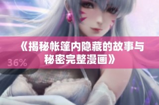 《揭秘帐篷内隐藏的故事与秘密完整漫画》