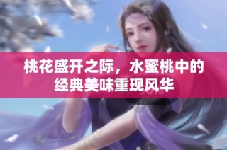 桃花盛开之际，水蜜桃中的经典美味重现风华
