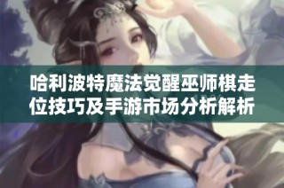 哈利波特魔法觉醒巫师棋走位技巧及手游市场分析解析