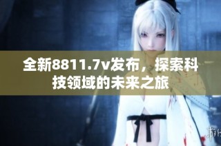 全新8811.7v发布，探索科技领域的未来之旅