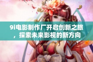 9i电影制作厂开启创新之旅，探索未来影视的新方向