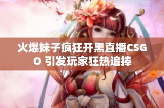 火爆妹子疯狂开黑直播CSGO 引发玩家狂热追捧