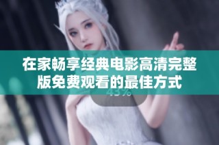 在家畅享经典电影高清完整版免费观看的最佳方式