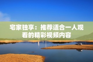 宅家独享：推荐适合一人观看的精彩视频内容