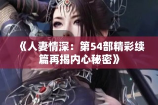 《人妻情深：第54部精彩续篇再揭内心秘密》