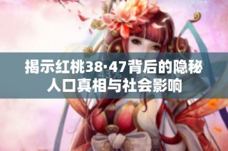揭示红桃38·47背后的隐秘人口真相与社会影响