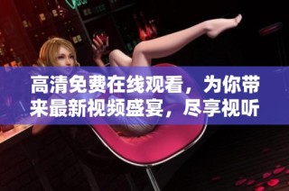 高清免费在线观看，为你带来最新视频盛宴，尽享视听体验