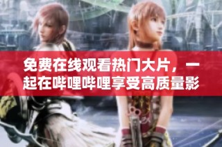免费在线观看热门大片，一起在哔哩哔哩享受高质量影视盛宴