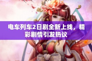 电车列车2日剧全新上线，精彩剧情引发热议