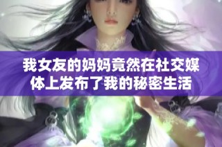 我女友的妈妈竟然在社交媒体上发布了我的秘密生活