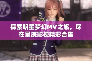 探索明星梦幻MV之旅，尽在星辰影视精彩合集