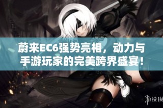 蔚来EC6强势亮相，动力与手游玩家的完美跨界盛宴！
