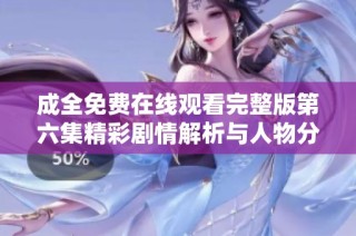 成全免费在线观看完整版第六集精彩剧情解析与人物分析