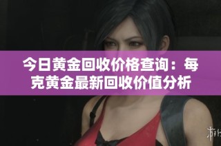 今日黄金回收价格查询：每克黄金最新回收价值分析