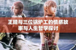王晴与三位锅炉工的情感故事与人生哲学探讨