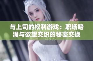 与上司的权利游戏：职场暗涌与欲望交织的秘密交换