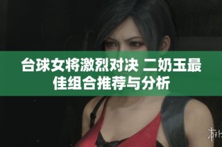台球女将激烈对决 二奶玉最佳组合推荐与分析