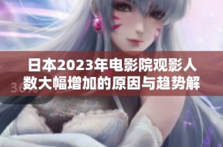 日本2023年电影院观影人数大幅增加的原因与趋势解析