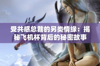 受共感总裁的另类情缘：揭秘飞机杯背后的秘密故事