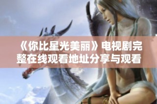 《你比星光美丽》电视剧完整在线观看地址分享与观看攻略