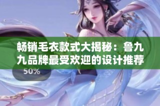 畅销毛衣款式大揭秘：鲁九九品牌最受欢迎的设计推荐