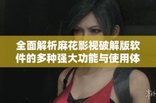 全面解析麻花影视破解版软件的多种强大功能与使用体验