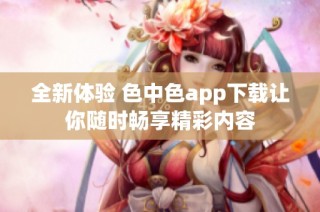 全新体验 色中色app下载让你随时畅享精彩内容