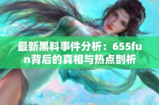 最新黑料事件分析：655fun背后的真相与热点剖析