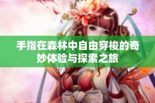 手指在森林中自由穿梭的奇妙体验与探索之旅