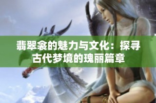 翡翠衾的魅力与文化：探寻古代梦境的瑰丽篇章