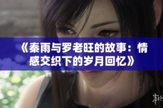 《秦雨与罗老旺的故事：情感交织下的岁月回忆》