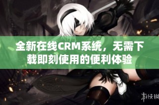 全新在线CRM系统，无需下载即刻使用的便利体验