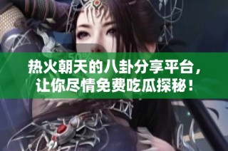 热火朝天的八卦分享平台，让你尽情免费吃瓜探秘！