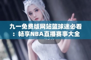 九一免费版网站篮球迷必看：畅享NBA直播赛事大全