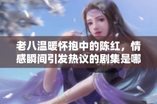 老八温暖怀抱中的陈红，情感瞬间引发热议的剧集是哪一集