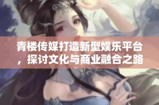 青楼传媒打造新型娱乐平台，探讨文化与商业融合之路