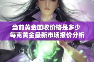 当前黄金回收价格是多少 每克黄金最新市场报价分析
