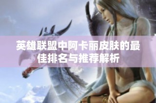 英雄联盟中阿卡丽皮肤的最佳排名与推荐解析