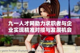 九一人才网助力求职者与企业实现精准对接与发展机会