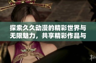探索久久动漫的精彩世界与无限魅力，共享精彩作品与丰富内容