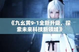 《九幺黄9·1全新升级，探索未来科技新领域》