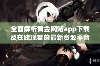 全面解析黄金网站app下载及在线观看的最新资源平台