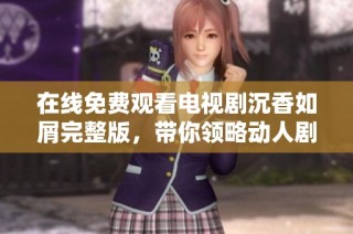 在线免费观看电视剧沉香如屑完整版，带你领略动人剧情