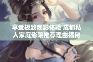 享受极致观影体验 成都私人家庭影院推荐理由揭秘