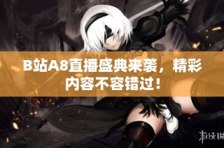 B站A8直播盛典来袭，精彩内容不容错过！